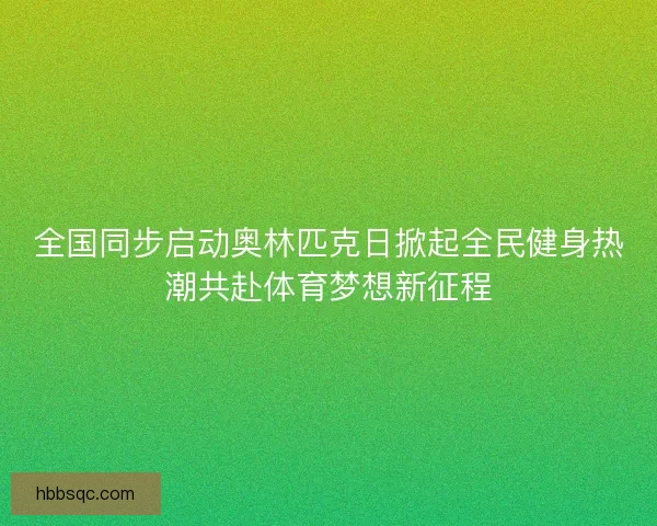 全国同步启动奥林匹克日掀起全民健身热潮共赴体育梦想新征程