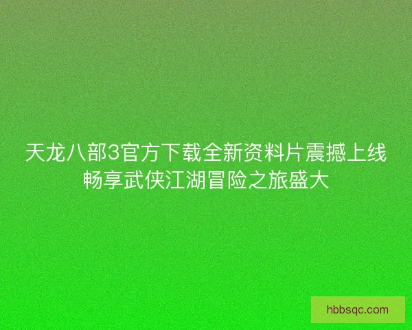 天龙八部3官方下载全新资料片震撼上线畅享武侠江湖冒险之旅盛大