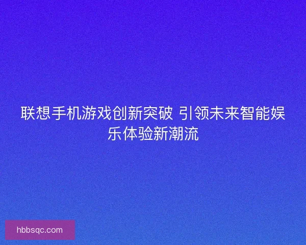 联想手机游戏创新突破 引领未来智能娱乐体验新潮流