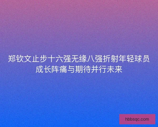 郑钦文止步十六强无缘八强折射年轻球员成长阵痛与期待并行未来