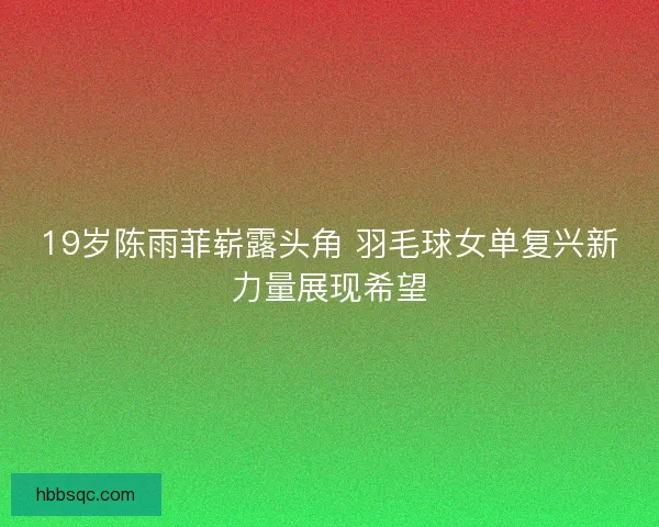 19岁陈雨菲崭露头角 羽毛球女单复兴新力量展现希望