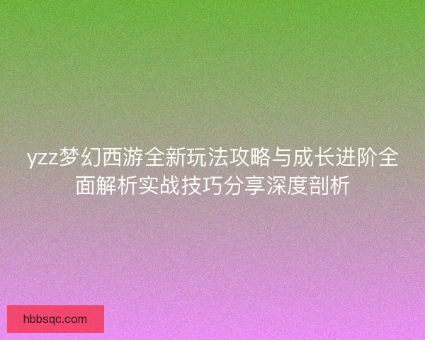 yzz梦幻西游全新玩法攻略与成长进阶全面解析实战技巧分享深度剖析