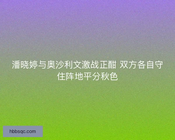 潘晓婷与奥沙利文激战正酣 双方各自守住阵地平分秋色