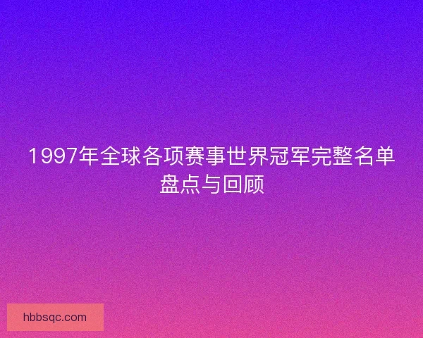 1997年全球各项赛事世界冠军完整名单盘点与回顾 1997年全球各项赛事世界冠军完整名单盘点与回顾