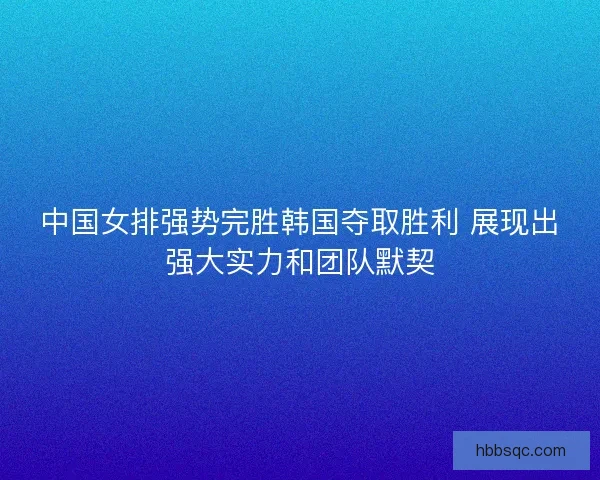 中国女排强势完胜韩国夺取胜利 展现出强大实力和团队默契