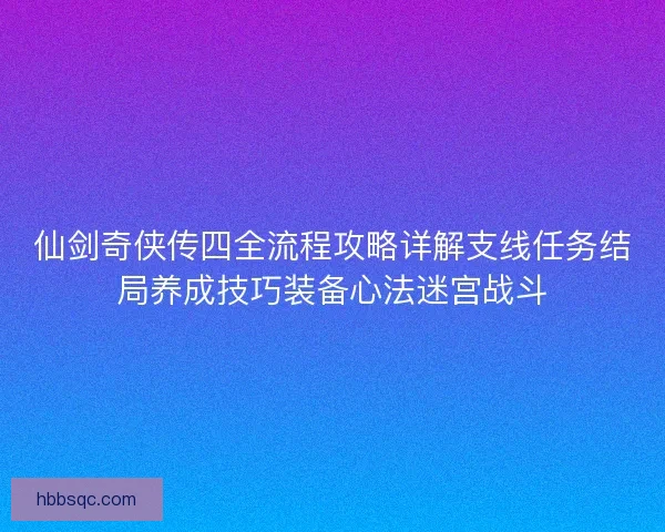 仙剑奇侠传四全流程攻略详解支线任务结局养成技巧装备心法迷宫战斗