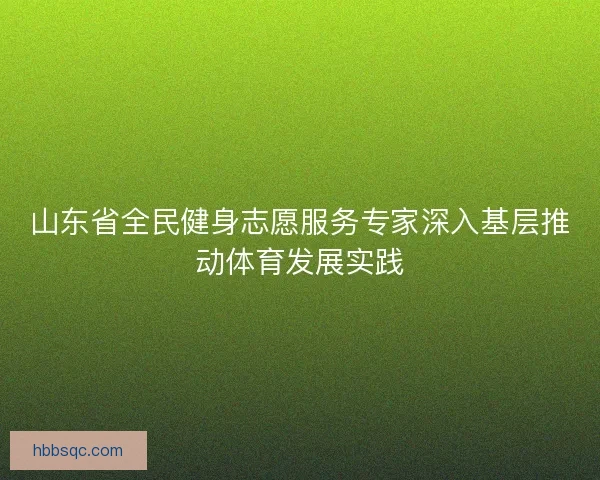 山东省全民健身志愿服务专家深入基层推动体育发展实践