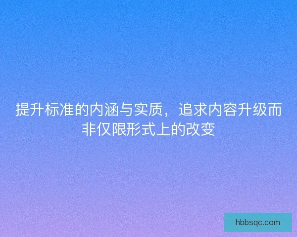 提升标准的内涵与实质，追求内容升级而非仅限形式上的改变