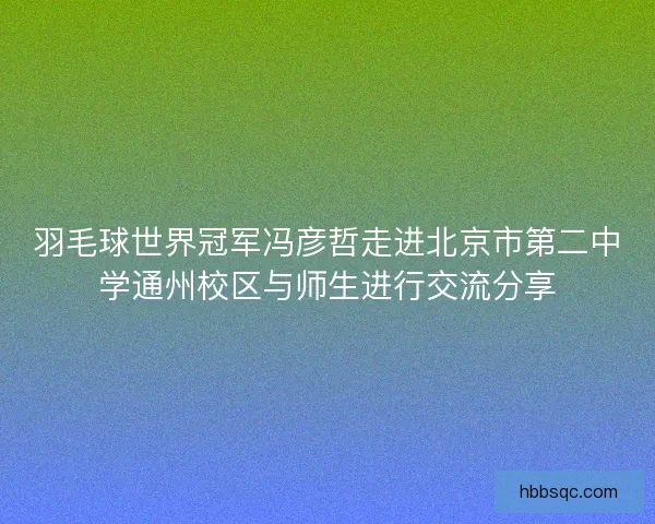 羽毛球世界冠军冯彦哲走进北京市第二中学通州校区与师生进行交流分享