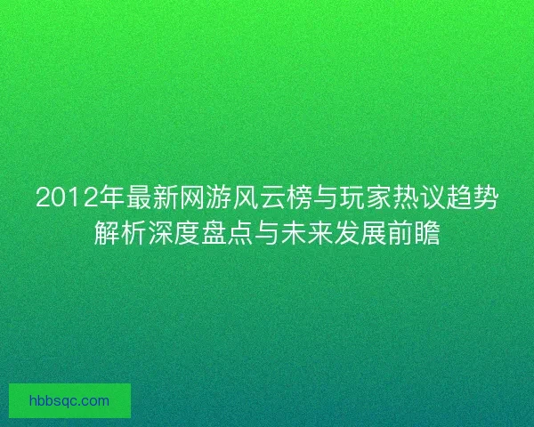 2012年最新网游风云榜与玩家热议趋势解析深度盘点与未来发展前瞻