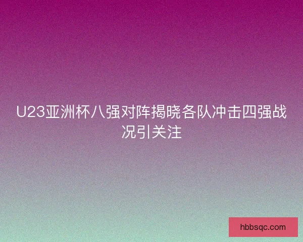 U23亚洲杯八强对阵揭晓各队冲击四强战况引关注