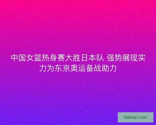 中国女篮热身赛大胜日本队 强势展现实力为东京奥运备战助力