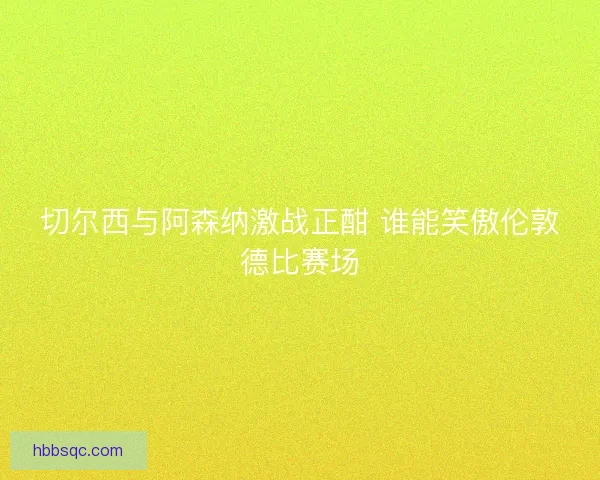 切尔西与阿森纳激战正酣 谁能笑傲伦敦德比赛场