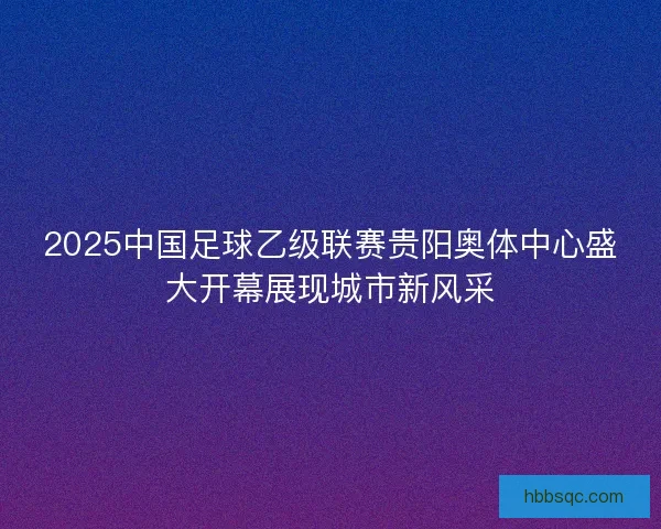 2025中国足球乙级联赛贵阳奥体中心盛大开幕展现城市新风采