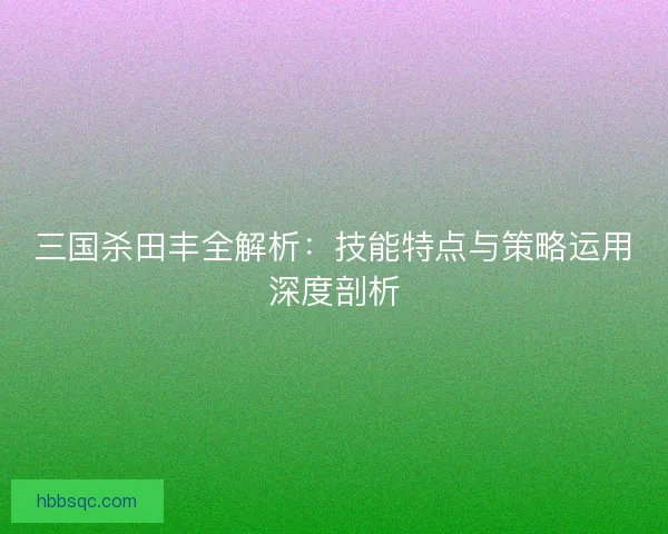 三国杀田丰全解析：技能特点与策略运用深度剖析