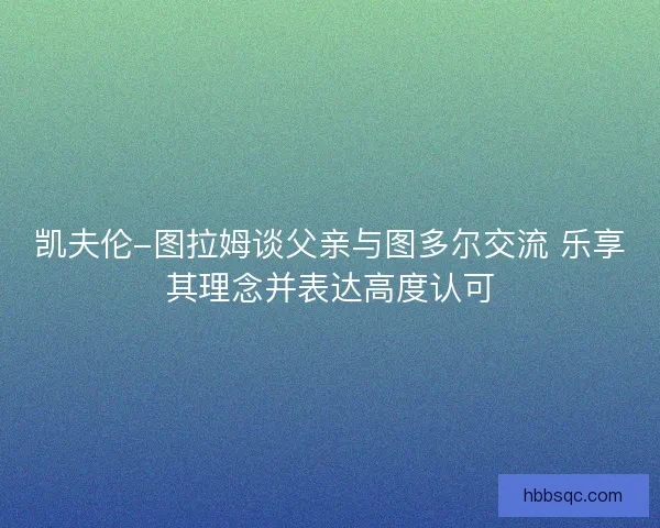 凯夫伦-图拉姆谈父亲与图多尔交流 乐享其理念并表达高度认可