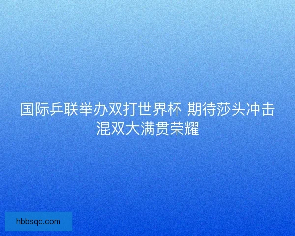 国际乒联举办双打世界杯 期待莎头冲击混双大满贯荣耀
