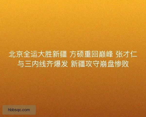 北京全运大胜新疆 方硕重回巅峰 张才仁与三内线齐爆发 新疆攻守崩盘惨败