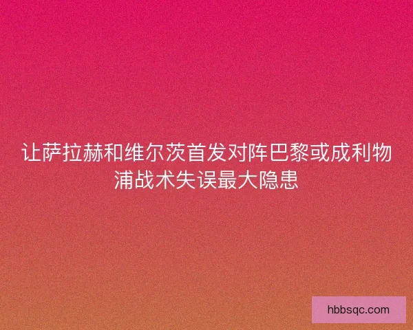 让萨拉赫和维尔茨首发对阵巴黎或成利物浦战术失误最大隐患