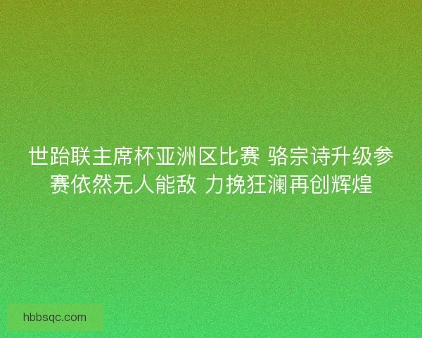 世跆联主席杯亚洲区比赛 骆宗诗升级参赛依然无人能敌 力挽狂澜再创辉煌 世跆联主席杯亚洲区比赛 骆宗诗升级参赛依然无人能敌 力挽狂澜再创辉煌