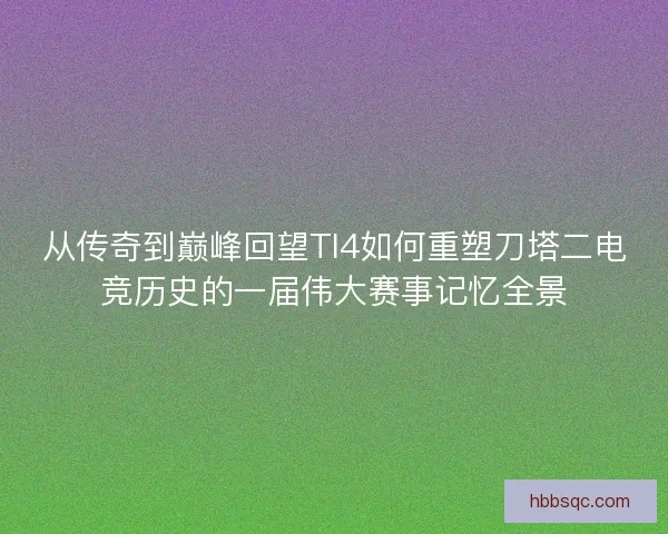 从传奇到巅峰回望TI4如何重塑刀塔二电竞历史的一届伟大赛事记忆全景 从传奇到巅峰回望TI4如何重塑刀塔二电竞历史的一届伟大赛事记忆全景