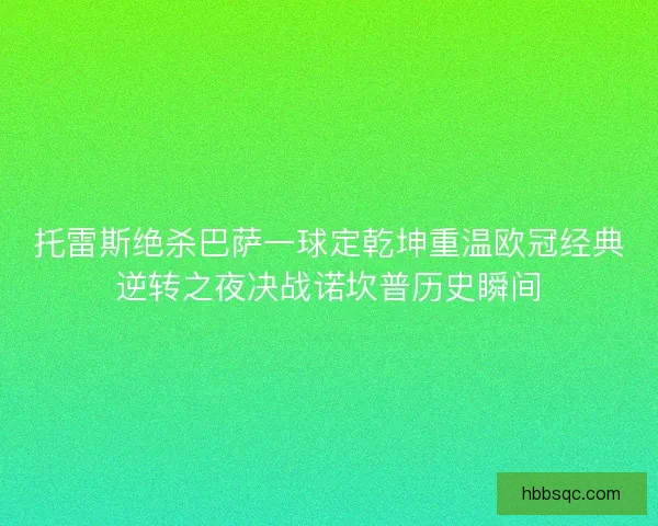 托雷斯绝杀巴萨一球定乾坤重温欧冠经典逆转之夜决战诺坎普历史瞬间