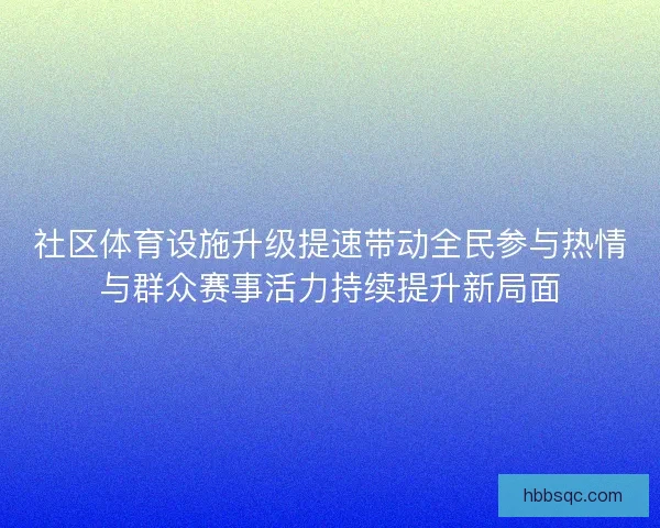 社区体育设施升级提速带动全民参与热情与群众赛事活力持续提升新局面