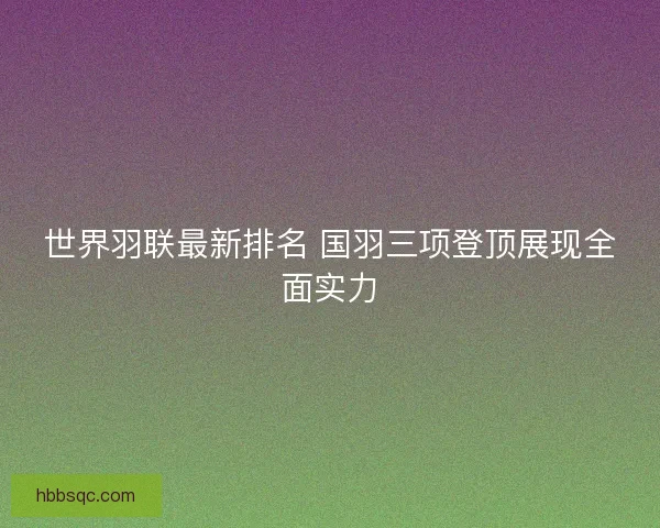 世界羽联最新排名 国羽三项登顶展现全面实力
