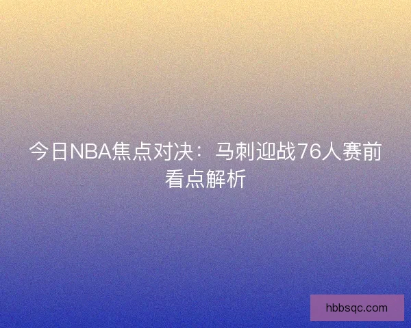 今日NBA焦点对决：马刺迎战76人赛前看点解析
