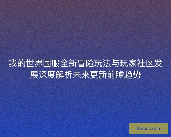 我的世界国服全新冒险玩法与玩家社区发展深度解析未来更新前瞻趋势