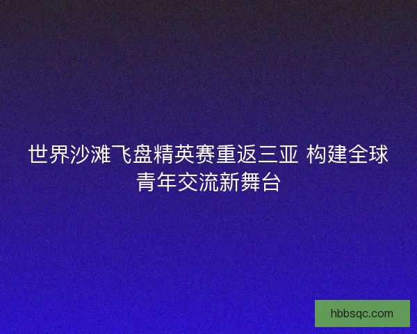 世界沙滩飞盘精英赛重返三亚 构建全球青年交流新舞台