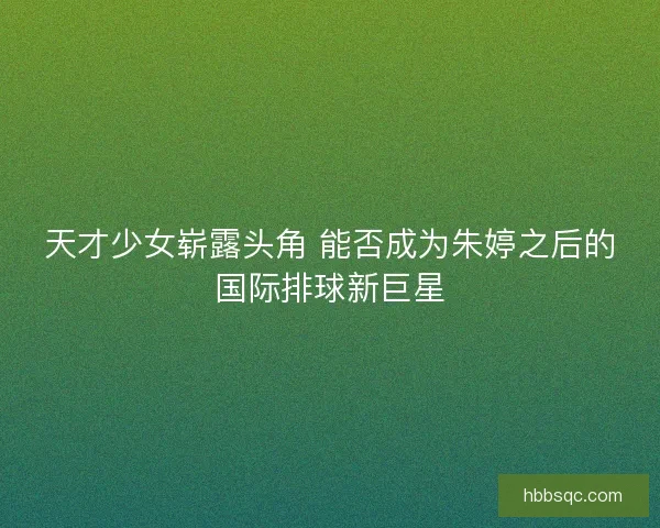 天才少女崭露头角 能否成为朱婷之后的国际排球新巨星
