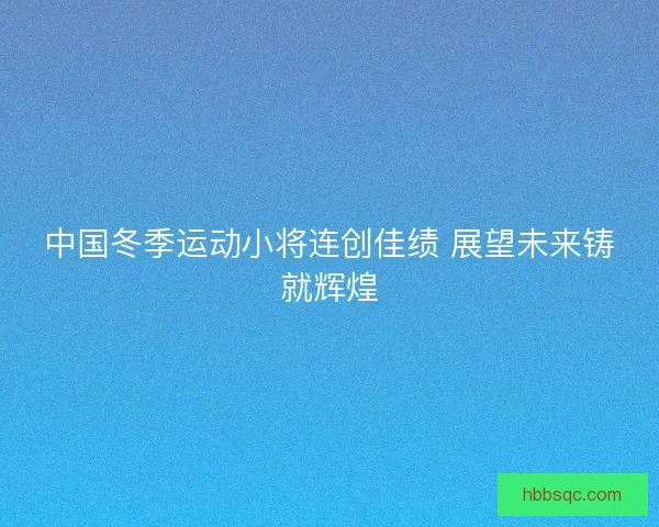 中国冬季运动小将连创佳绩 展望未来铸就辉煌