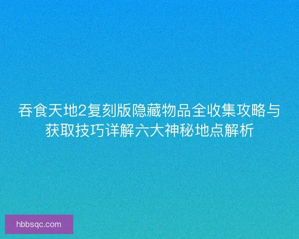 吞食天地2复刻版隐藏物品全收集攻略与获取技巧详解六大神秘地点解析