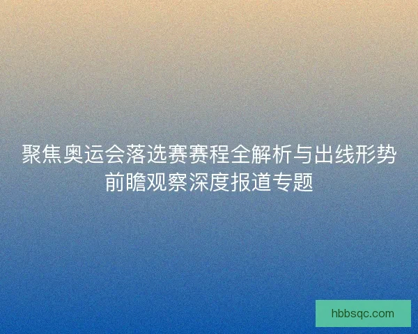 聚焦奥运会落选赛赛程全解析与出线形势前瞻观察深度报道专题 聚焦奥运会落选赛赛程全解析与出线形势前瞻观察深度报道专题