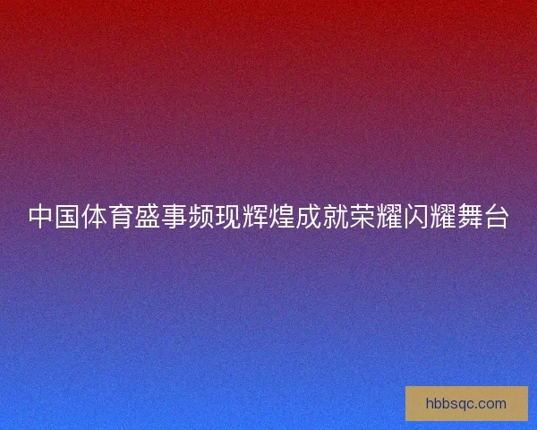 中国体育盛事频现辉煌成就荣耀闪耀舞台 中国体育盛事频现辉煌成就荣耀闪耀舞台
